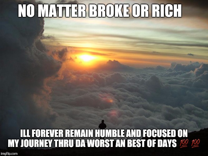 Humble Yourself | NO MATTER BROKE OR RICH; ILL FOREVER REMAIN HUMBLE AND FOCUSED ON MY JOURNEY THRU DA WORST AN BEST OF DAYS 💯💯 | image tagged in humble yourself | made w/ Imgflip meme maker