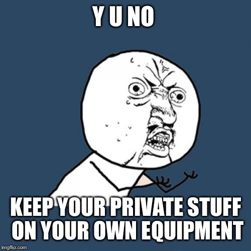 Y U No Meme | Y U NO KEEP YOUR PRIVATE STUFF ON YOUR OWN EQUIPMENT | image tagged in memes,y u no | made w/ Imgflip meme maker