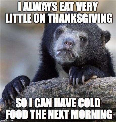 Confession Bear Meme | I ALWAYS EAT VERY LITTLE ON THANKSGIVING; SO I CAN HAVE COLD FOOD THE NEXT MORNING | image tagged in memes,confession bear | made w/ Imgflip meme maker