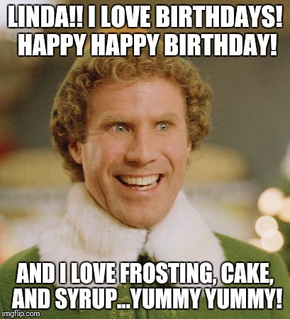 Buddy The Elf Meme | LINDA!! I LOVE BIRTHDAYS! HAPPY HAPPY BIRTHDAY! AND I LOVE FROSTING, CAKE, AND SYRUP...YUMMY YUMMY! | image tagged in memes,buddy the elf | made w/ Imgflip meme maker