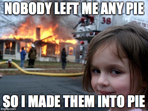 Disaster Girl Meme | NOBODY LEFT ME ANY PIE; SO I MADE THEM INTO PIE | image tagged in memes,disaster girl | made w/ Imgflip meme maker