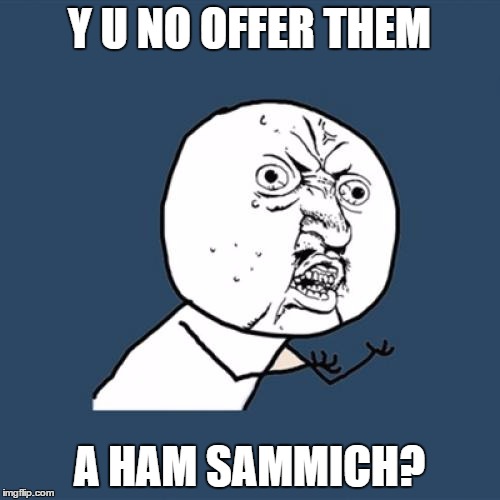 Y U No Meme | Y U NO OFFER THEM A HAM SAMMICH? | image tagged in memes,y u no | made w/ Imgflip meme maker