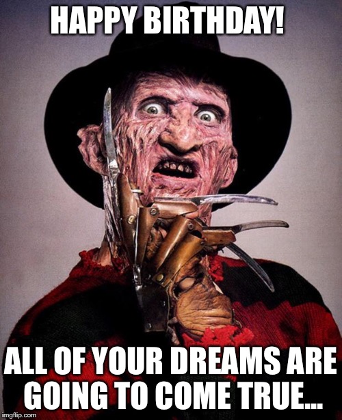 Freddy Krueger face | HAPPY BIRTHDAY! ALL OF YOUR DREAMS ARE GOING TO COME TRUE... | image tagged in freddy krueger face | made w/ Imgflip meme maker