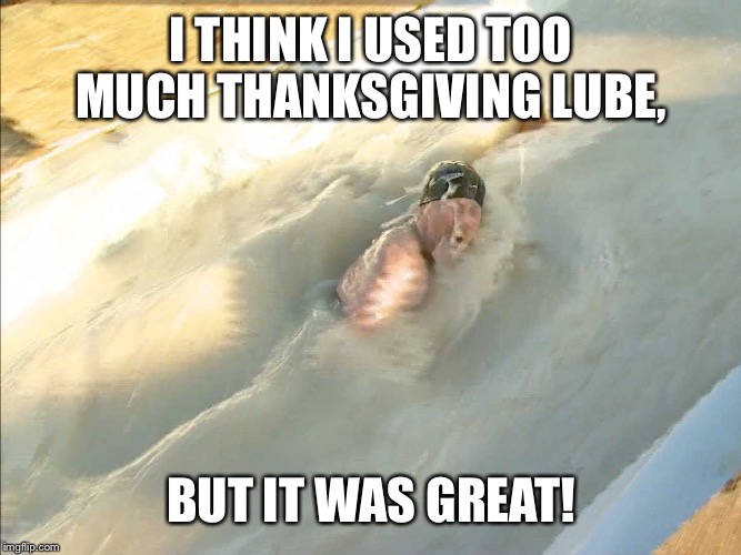 I THINK I USED TOO MUCH THANKSGIVING LUBE, BUT IT WAS GREAT! | made w/ Imgflip meme maker