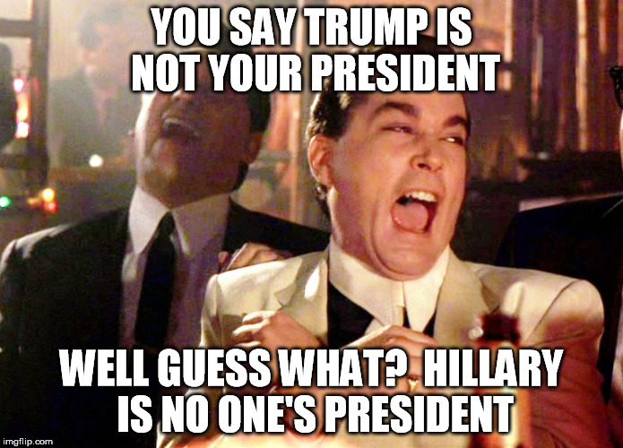 Good Fellas Hilarious Meme | YOU SAY TRUMP IS NOT YOUR PRESIDENT; WELL GUESS WHAT?  HILLARY IS NO ONE'S PRESIDENT | image tagged in memes,good fellas hilarious | made w/ Imgflip meme maker