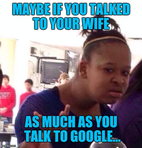 Black Girl Wat Meme | MAYBE IF YOU TALKED TO YOUR WIFE AS MUCH AS YOU TALK TO GOOGLE... | image tagged in memes,black girl wat | made w/ Imgflip meme maker