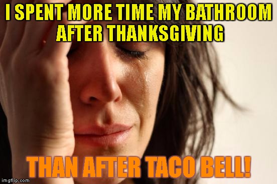 First Thanksgiving Problems | I SPENT MORE TIME MY BATHROOM AFTER THANKSGIVING; THAN AFTER TACO BELL! | image tagged in memes,first world problems,thanksgiving | made w/ Imgflip meme maker