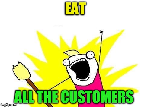 X All The Y Meme | EAT ALL THE CUSTOMERS | image tagged in memes,x all the y | made w/ Imgflip meme maker