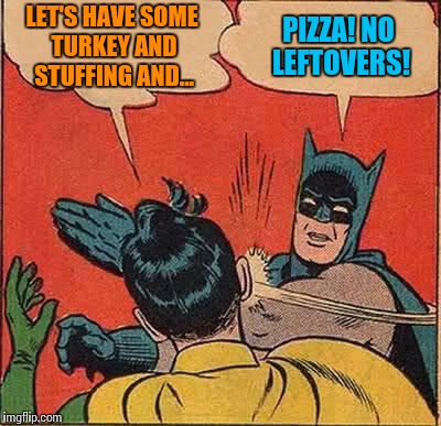Pass the gravy, please... again | LET'S HAVE SOME TURKEY AND STUFFING AND... PIZZA! NO LEFTOVERS! | image tagged in memes,batman slapping robin,thanksgiving,leftovers,no thanks,funny memes | made w/ Imgflip meme maker