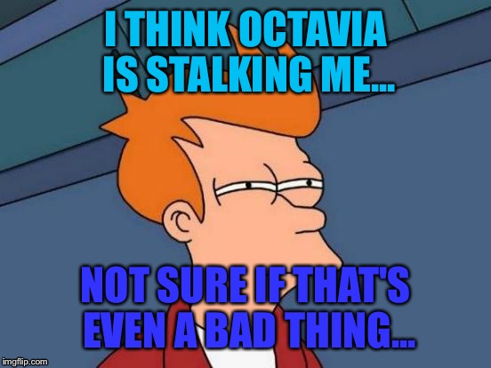 I mean in memes  | I THINK OCTAVIA IS STALKING ME... NOT SURE IF THAT'S EVEN A BAD THING... | image tagged in memes,futurama fry | made w/ Imgflip meme maker