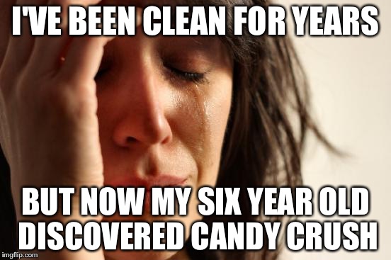 First World Problems | I'VE BEEN CLEAN FOR YEARS; BUT NOW MY SIX YEAR OLD DISCOVERED CANDY CRUSH | image tagged in memes,first world problems | made w/ Imgflip meme maker
