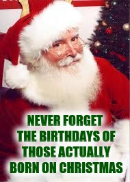 NEVER FORGET THE BIRTHDAYS OF THOSE ACTUALLY BORN ON CHRISTMAS | made w/ Imgflip meme maker