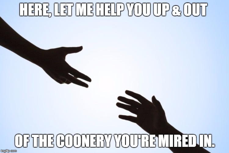 A helping hand | HERE, LET ME HELP YOU UP & OUT; OF THE COONERY YOU'RE MIRED IN. | image tagged in a helping hand | made w/ Imgflip meme maker