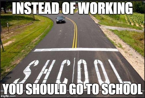 INSTEAD OF WORKING; YOU SHOULD GO TO SCHOOL | image tagged in help me make this on the frontpage 3 | made w/ Imgflip meme maker