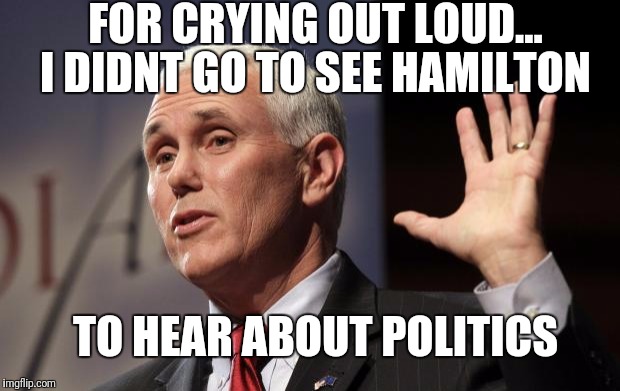 Pence on Broadway | FOR CRYING OUT LOUD... I DIDNT GO TO SEE HAMILTON; TO HEAR ABOUT POLITICS | image tagged in mike pence rfra | made w/ Imgflip meme maker
