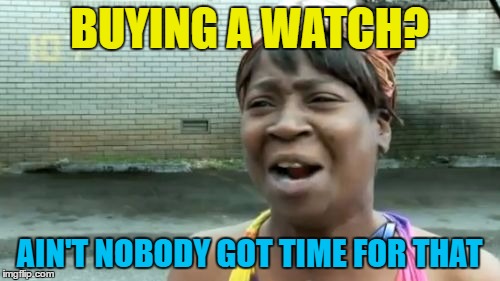 Ain't Nobody Got Time For That Meme | BUYING A WATCH? AIN'T NOBODY GOT TIME FOR THAT | image tagged in memes,aint nobody got time for that | made w/ Imgflip meme maker