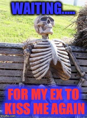 Waiting Skeleton | WAITING..... FOR MY EX TO KISS ME AGAIN | image tagged in memes,waiting skeleton | made w/ Imgflip meme maker