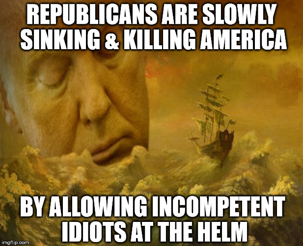 Sinking Ship | REPUBLICANS ARE SLOWLY SINKING & KILLING AMERICA; BY ALLOWING INCOMPETENT IDIOTS AT THE HELM | image tagged in sinking ship | made w/ Imgflip meme maker