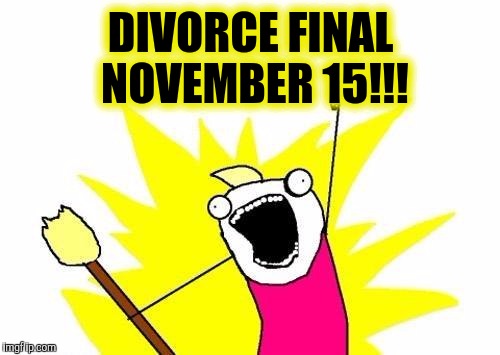 X All The Y Meme | DIVORCE FINAL NOVEMBER 15!!! | image tagged in memes,x all the y | made w/ Imgflip meme maker