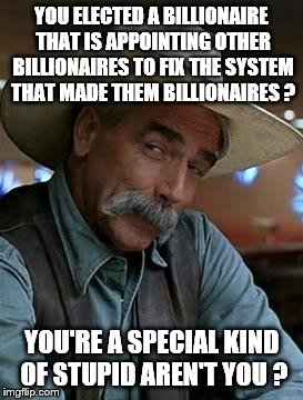 Sam Elliot | YOU ELECTED A BILLIONAIRE THAT IS APPOINTING OTHER BILLIONAIRES TO FIX THE SYSTEM THAT MADE THEM BILLIONAIRES ? YOU'RE A SPECIAL KIND OF STUPID AREN'T YOU ? | image tagged in sam elliot | made w/ Imgflip meme maker