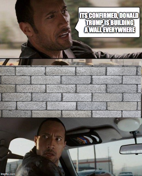 The Rock Driving Meme | ITS CONFIRMED, DONALD TRUMP IS BUILDING A WALL EVERYWHERE | image tagged in memes,the rock driving | made w/ Imgflip meme maker