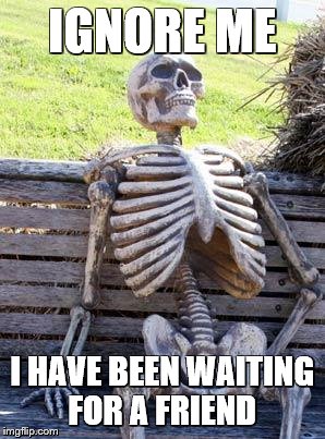 Waiting Skeleton | IGNORE ME; I HAVE BEEN WAITING FOR A FRIEND | image tagged in memes,waiting skeleton | made w/ Imgflip meme maker