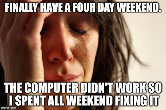 First World Problems | FINALLY HAVE A FOUR DAY WEEKEND. THE COMPUTER DIDN'T WORK SO I SPENT ALL WEEKEND FIXING IT | image tagged in memes,first world problems | made w/ Imgflip meme maker