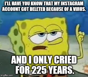 I'll Have You Know Spongebob Meme | I'LL HAVE YOU KNOW THAT MY INSTAGRAM ACCOUNT GOT DELETED BECAUSE OF A VIRUS. AND I ONLY CRIED FOR 225 YEARS. | image tagged in memes,ill have you know spongebob | made w/ Imgflip meme maker