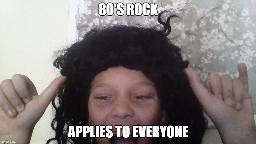 ;) | 80'S ROCK; APPLIES TO EVERYONE | image tagged in rock,80s,1980s,everyone | made w/ Imgflip meme maker