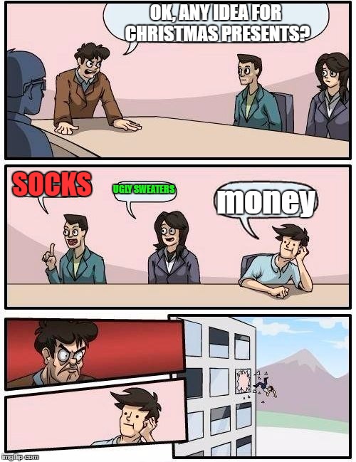 Boardroom Meeting Suggestion Meme | OK, ANY IDEA FOR CHRISTMAS PRESENTS? SOCKS; UGLY SWEATERS; money | image tagged in memes,boardroom meeting suggestion | made w/ Imgflip meme maker