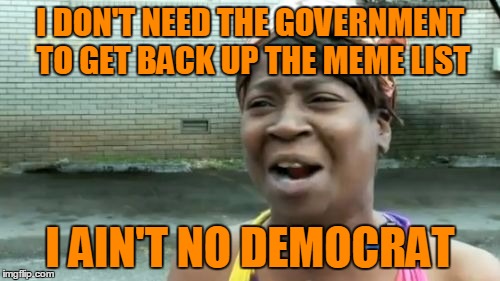 If you would rather have remember berries than me...you're what's wrong with the world. | I DON'T NEED THE GOVERNMENT TO GET BACK UP THE MEME LIST; I AIN'T NO DEMOCRAT | image tagged in memes,aint nobody got time for that | made w/ Imgflip meme maker