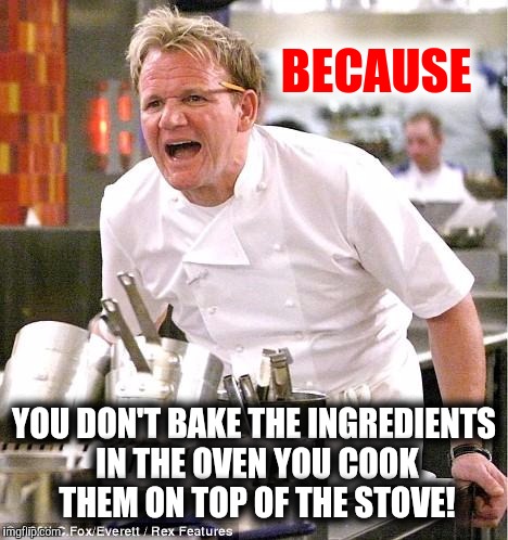 BECAUSE YOU DON'T BAKE THE INGREDIENTS IN THE OVEN YOU COOK THEM ON TOP OF THE STOVE! | made w/ Imgflip meme maker