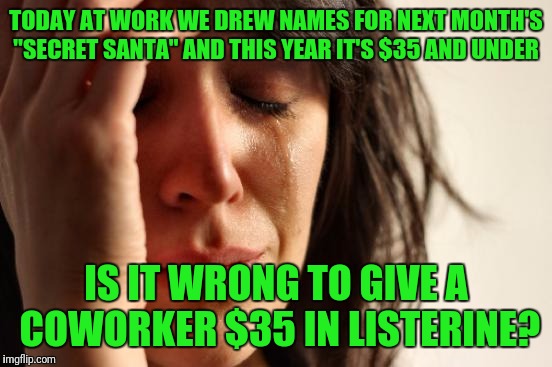 First World Problems Meme | TODAY AT WORK WE DREW NAMES FOR NEXT MONTH'S "SECRET SANTA" AND THIS YEAR IT'S $35 AND UNDER; IS IT WRONG TO GIVE A COWORKER $35 IN LISTERINE? | image tagged in memes,first world problems | made w/ Imgflip meme maker