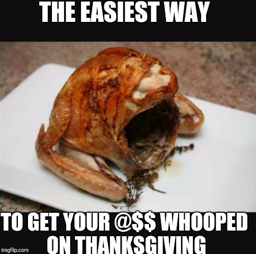 Turkey Rage | THE EASIEST WAY; TO GET YOUR @$$ WHOOPED ON THANKSGIVING | image tagged in thanksgiving,turkey | made w/ Imgflip meme maker