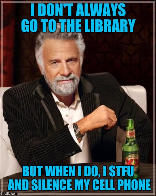 The Most Interesting Man In The World Meme | I DON'T ALWAYS GO TO THE LIBRARY BUT WHEN I DO, I STFU AND SILENCE MY CELL PHONE | image tagged in memes,the most interesting man in the world | made w/ Imgflip meme maker