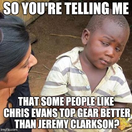 Third World Skeptical Kid Meme | SO YOU'RE TELLING ME; THAT SOME PEOPLE LIKE CHRIS EVANS TOP GEAR BETTER THAN JEREMY CLARKSON? | image tagged in memes,third world skeptical kid | made w/ Imgflip meme maker