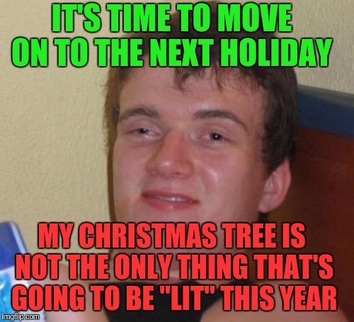 10 Guy Meme | IT'S TIME TO MOVE ON TO THE NEXT HOLIDAY; MY CHRISTMAS TREE IS NOT THE ONLY THING THAT'S GOING TO BE "LIT" THIS YEAR | image tagged in memes,10 guy | made w/ Imgflip meme maker
