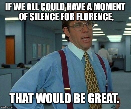 That Would Be Great Meme | IF WE ALL COULD HAVE A MOMENT OF SILENCE FOR FLORENCE, THAT WOULD BE GREAT. | image tagged in memes,that would be great | made w/ Imgflip meme maker