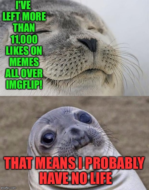Short Satisfaction VS Truth | I'VE LEFT MORE THAN 11,000 LIKES ON MEMES ALL OVER IMGFLIP! THAT MEANS I PROBABLY HAVE NO LIFE | image tagged in memes,short satisfaction vs truth | made w/ Imgflip meme maker