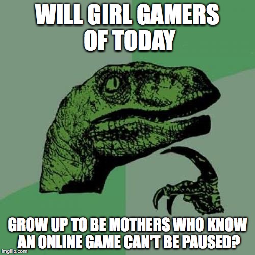 Philosoraptor | WILL GIRL GAMERS OF TODAY; GROW UP TO BE MOTHERS WHO KNOW AN ONLINE GAME CAN'T BE PAUSED? | image tagged in memes,philosoraptor | made w/ Imgflip meme maker
