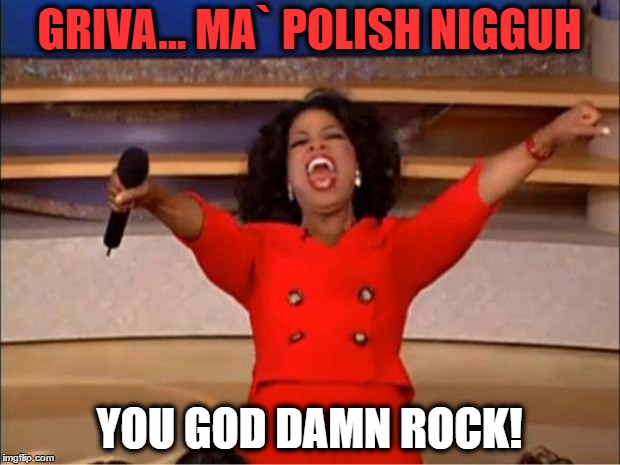 Oprah You Get A Meme | GRIVA... MA` POLISH NIGGUH; YOU GOD DAMN ROCK! | image tagged in memes,oprah you get a | made w/ Imgflip meme maker