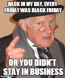 Back In My Day | BACK IN MY DAY, EVERY FRIDAY WAS BLACK FRIDAY; OR YOU DIDN'T STAY IN BUSINESS | image tagged in memes,back in my day | made w/ Imgflip meme maker