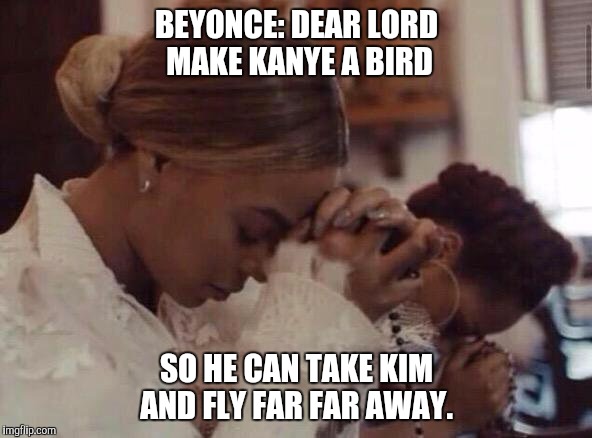 Beyonce Praying | BEYONCE: DEAR LORD MAKE KANYE A BIRD; SO HE CAN TAKE KIM AND FLY FAR FAR AWAY. | image tagged in beyonce praying,kanye,beyonce,thanksgiving,prayer,christmas | made w/ Imgflip meme maker