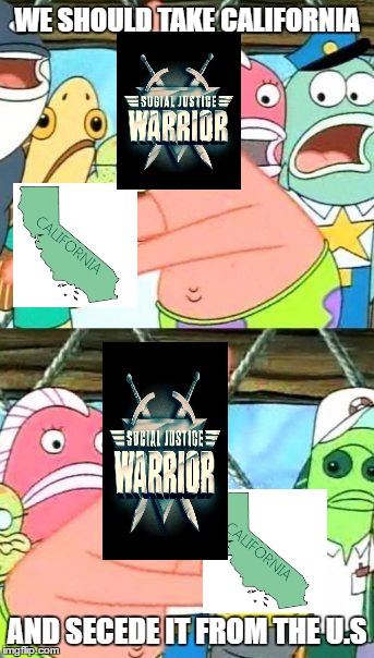 Put It Somewhere Else Patrick Meme | WE SHOULD TAKE CALIFORNIA; AND SECEDE IT FROM THE U.S | image tagged in memes,put it somewhere else patrick | made w/ Imgflip meme maker