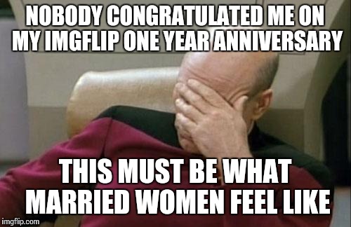 Captain Picard Facepalm | NOBODY CONGRATULATED ME ON MY IMGFLIP ONE YEAR ANNIVERSARY; THIS MUST BE WHAT MARRIED WOMEN FEEL LIKE | image tagged in memes,captain picard facepalm | made w/ Imgflip meme maker