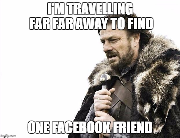 Brace Yourselves X is Coming Meme | I'M TRAVELLING FAR FAR AWAY TO FIND; ONE FACEBOOK FRIEND | image tagged in memes,brace yourselves x is coming | made w/ Imgflip meme maker