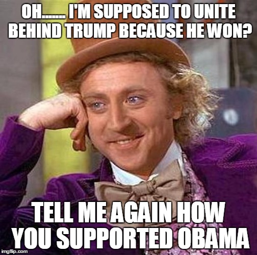 Creepy Condescending Wonka Meme | OH....... I'M SUPPOSED TO UNITE BEHIND TRUMP BECAUSE HE WON? TELL ME AGAIN HOW YOU SUPPORTED OBAMA | image tagged in memes,creepy condescending wonka | made w/ Imgflip meme maker