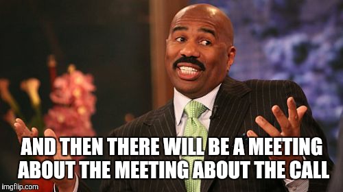 Steve Harvey Meme | AND THEN THERE WILL BE A MEETING ABOUT THE MEETING ABOUT THE CALL | image tagged in memes,steve harvey | made w/ Imgflip meme maker