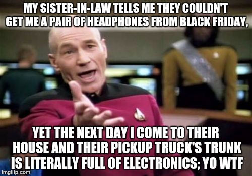 YO WTF (Based off of the Jaboody Show on youtube. Check it out, its hilarious!) | MY SISTER-IN-LAW TELLS ME THEY COULDN'T GET ME A PAIR OF HEADPHONES FROM BLACK FRIDAY, YET THE NEXT DAY I COME TO THEIR HOUSE AND THEIR PICKUP TRUCK'S TRUNK IS LITERALLY FULL OF ELECTRONICS; YO WTF | image tagged in memes,picard wtf | made w/ Imgflip meme maker