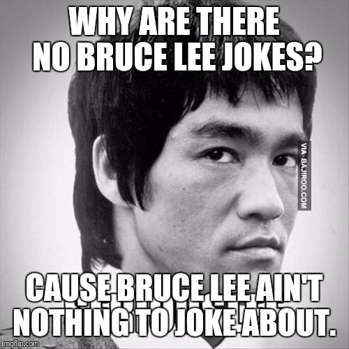Bruce Lee | WHY ARE THERE NO BRUCE LEE JOKES? CAUSE BRUCE LEE AIN'T NOTHING TO JOKE ABOUT. | image tagged in bruce lee | made w/ Imgflip meme maker